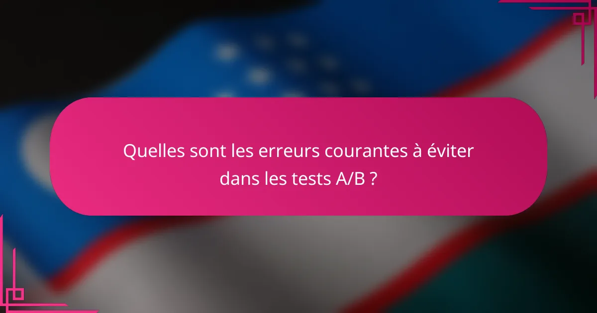 Quelles sont les erreurs courantes à éviter dans les tests A/B ?