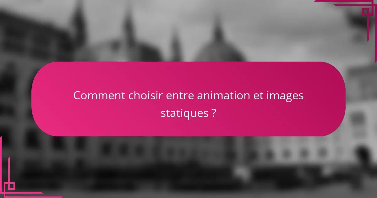 Comment choisir entre animation et images statiques ?