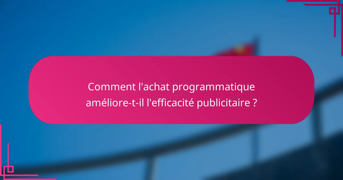 Comment l'achat programmatique améliore-t-il l'efficacité publicitaire ?
