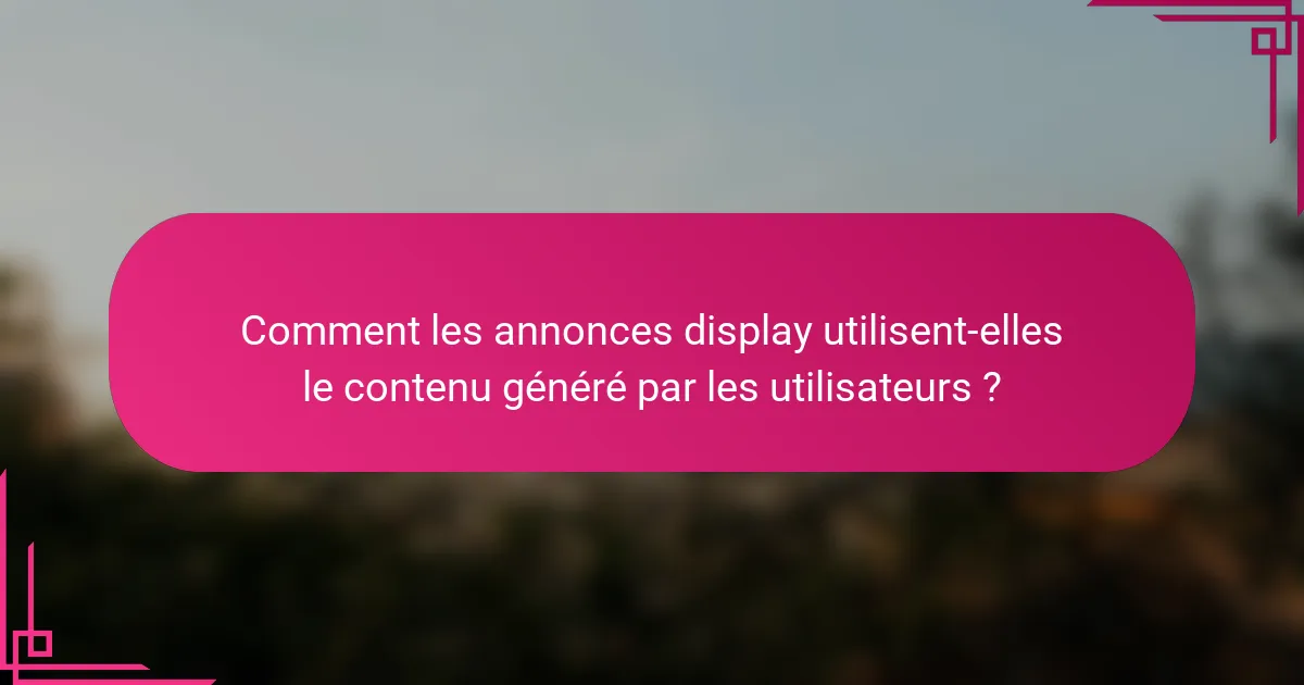 Comment les annonces display utilisent-elles le contenu généré par les utilisateurs ?