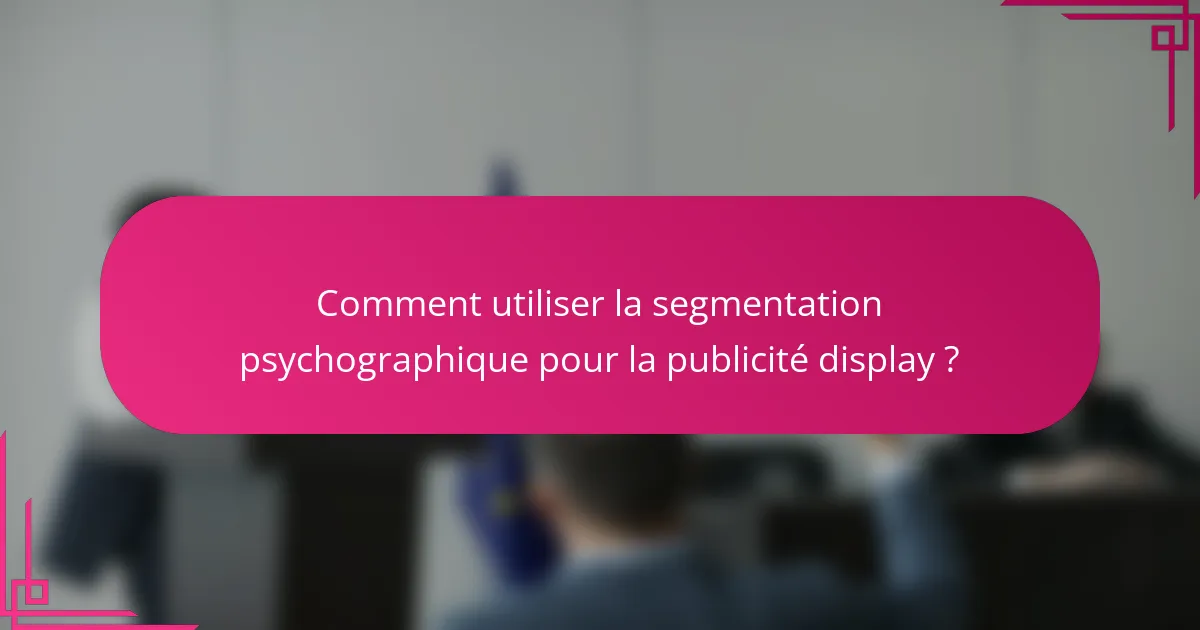 Comment utiliser la segmentation psychographique pour la publicité display ?