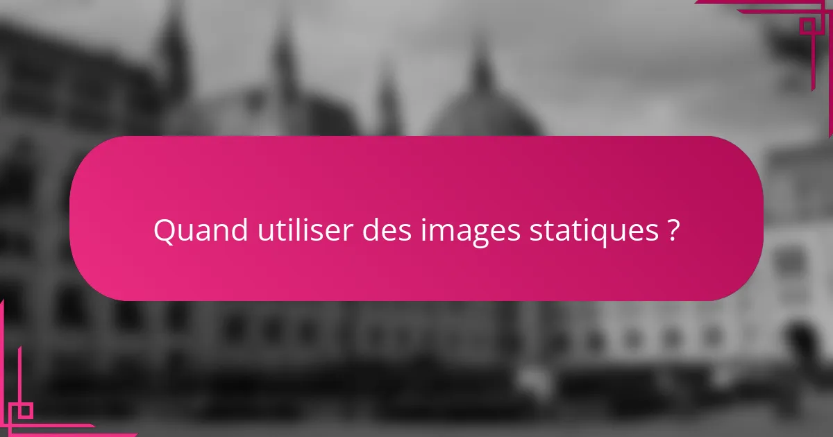 Quand utiliser des images statiques ?