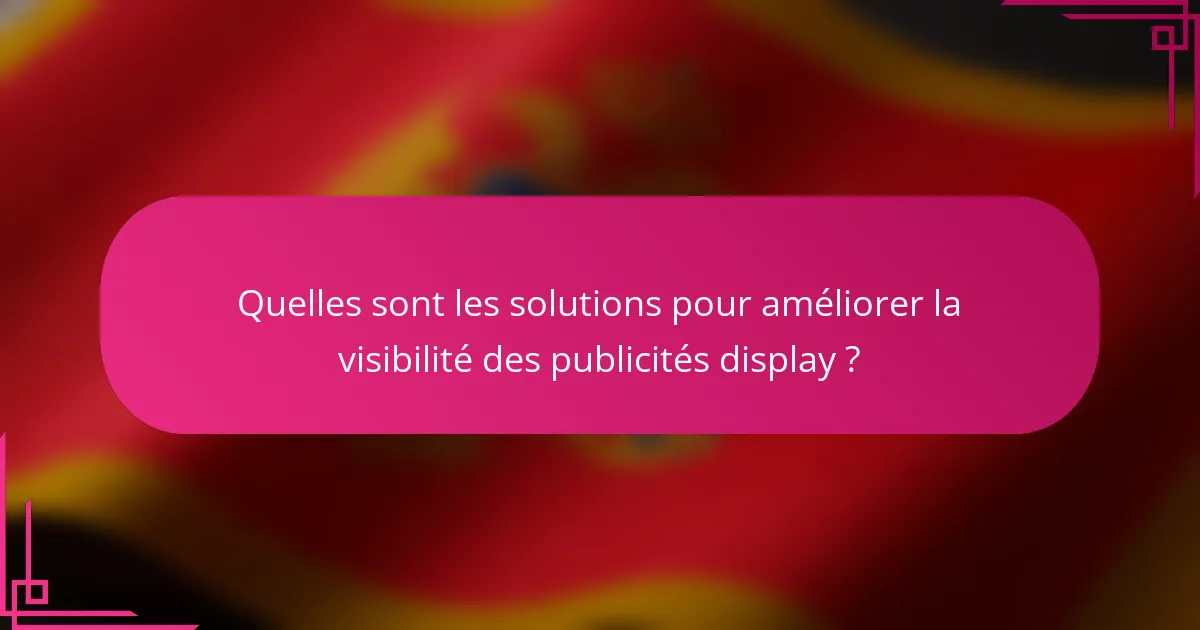 Quelles sont les solutions pour améliorer la visibilité des publicités display ?