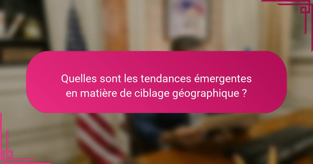Quelles sont les tendances émergentes en matière de ciblage géographique ?