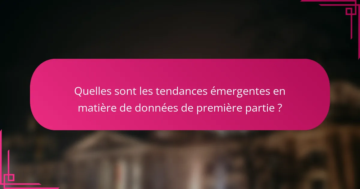 Quelles sont les tendances émergentes en matière de données de première partie ?