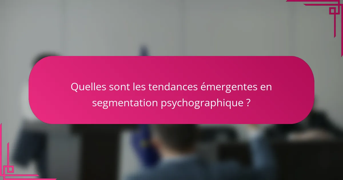 Quelles sont les tendances émergentes en segmentation psychographique ?
