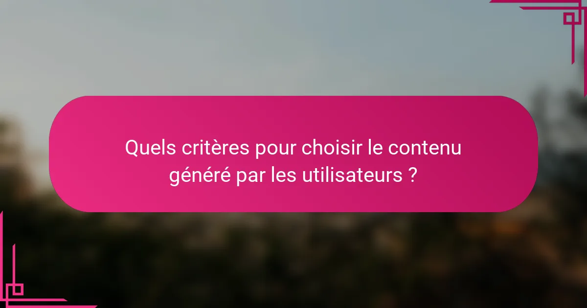 Quels critères pour choisir le contenu généré par les utilisateurs ?